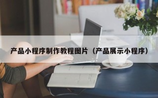佛山产品小程序制作教程图片（产品展示小程序）
