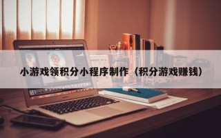 佛山小游戏领积分小程序制作（积分游戏赚钱）