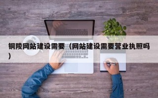 佛山铜陵网站建设需要（网站建设需要营业执照吗）