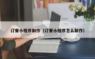 佛山订餐小程序制作（订餐小程序怎么制作）