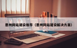 佛山惠州网站建设推荐（惠州网站建设解决方案）