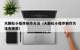 佛山大颗粒小程序制作方法（大颗粒小程序制作方法有哪些）