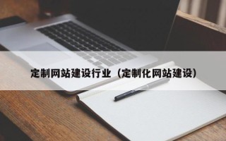 佛山定制网站建设行业（定制化网站建设）