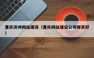 佛山重庆滨州网站建设（重庆网站建设公司哪家好）