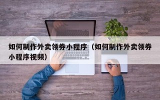 佛山如何制作外卖领券小程序（如何制作外卖领券小程序视频）