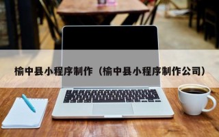 佛山榆中县小程序制作（榆中县小程序制作公司）