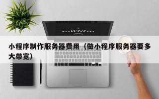 佛山小程序制作服务器费用（做小程序服务器要多大带宽）