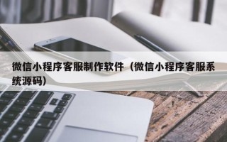 佛山微信小程序客服制作软件（微信小程序客服系统源码）
