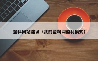 佛山塑料网站建设（我的塑料网盈利模式）
