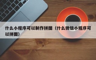 佛山什么小程序可以制作拼图（什么微信小程序可以拼图）