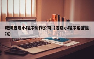 佛山威海酒店小程序制作公司（酒店小程序运营思路）