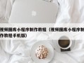 佛山视频图库小程序制作教程（视频图库小程序制作教程手机版）