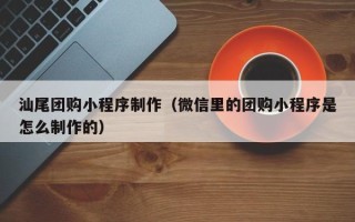 佛山汕尾团购小程序制作（微信里的团购小程序是怎么制作的）