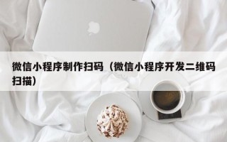 佛山微信小程序制作扫码（微信小程序开发二维码扫描）